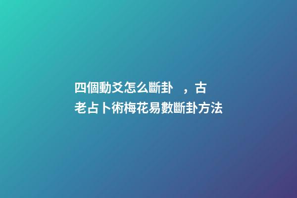 四個動爻怎么斷卦，古老占卜術梅花易數斷卦方法